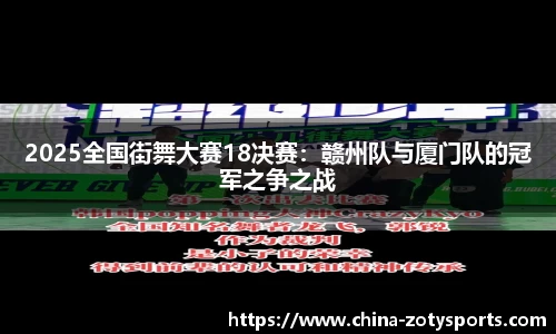 2025全国街舞大赛18决赛：赣州队与厦门队的冠军之争之战