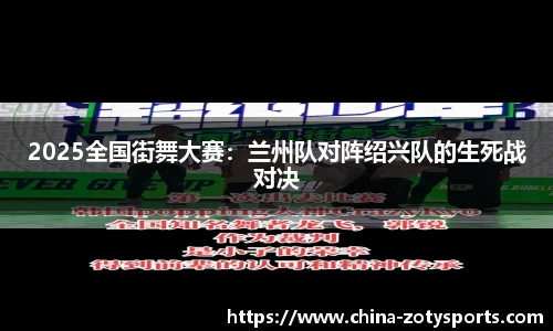 2025全国街舞大赛：兰州队对阵绍兴队的生死战对决