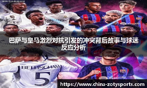 巴萨与皇马激烈对抗引发的冲突背后故事与球迷反应分析