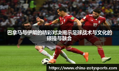 巴拿马与伊朗的精彩对决揭示足球战术与文化的碰撞与融合